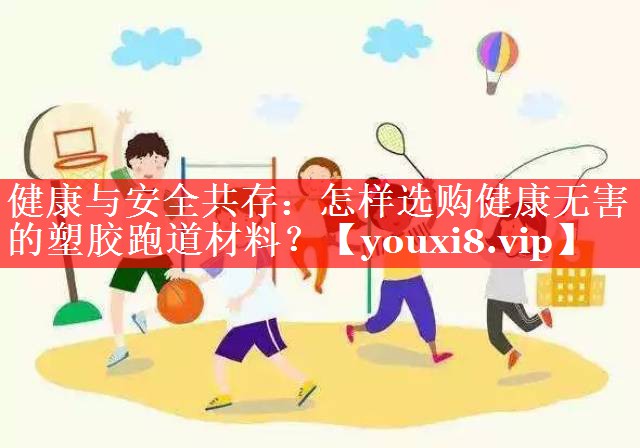 健康与安全共存：怎样选购健康无害的塑胶跑道材料？