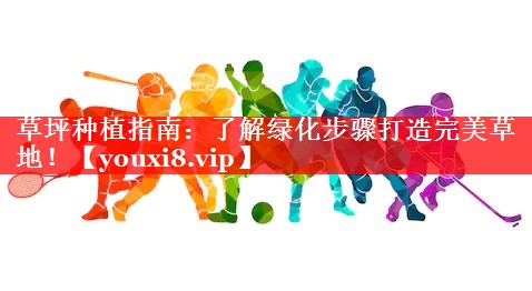 草坪种植指南：了解绿化步骤打造完美草地！