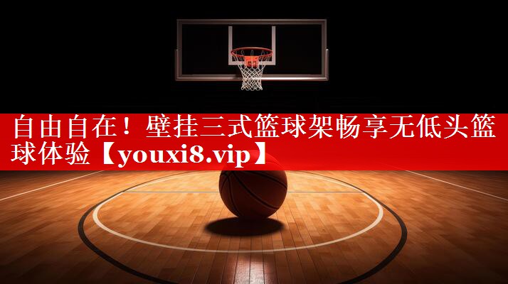自由自在！壁挂三式篮球架畅享无低头篮球体验