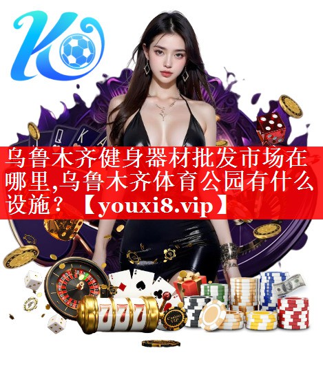 乌鲁木齐健身器材批发市场在哪里,乌鲁木齐体育公园有什么设施？