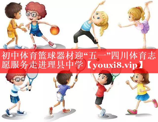 初中体育篮球器材迎“五一”四川体育志愿服务走进理县中学