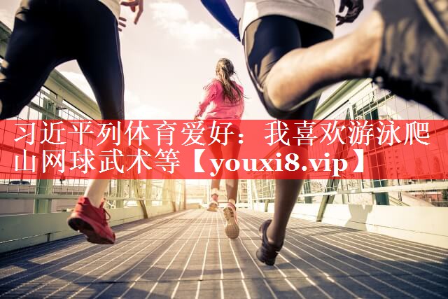 习近平列体育爱好：我喜欢游泳爬山网球武术等