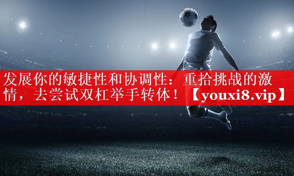 发展你的敏捷性和协调性：重拾挑战的激情，去尝试双杠举手转体！