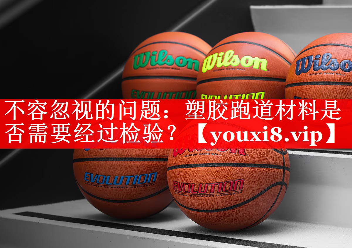 不容忽视的问题：塑胶跑道材料是否需要经过检验？