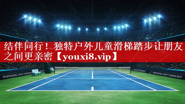 结伴同行！独特户外儿童滑梯踏步让朋友之间更亲密