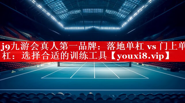 j9九游会真人第一品牌：落地单杠 vs 门上单杠：选择合适的训练工具