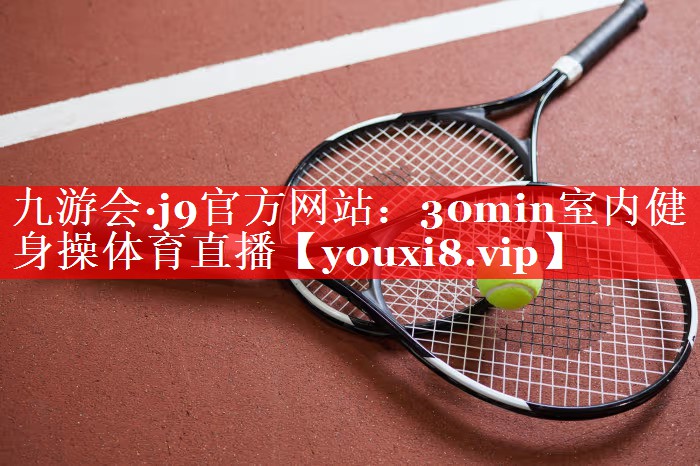九游会·j9官方网站：30min室内健身操体育直播