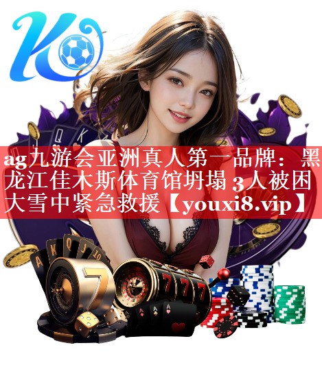 ag九游会亚洲真人第一品牌：黑龙江佳木斯体育馆坍塌 3人被困 大雪中紧急救援