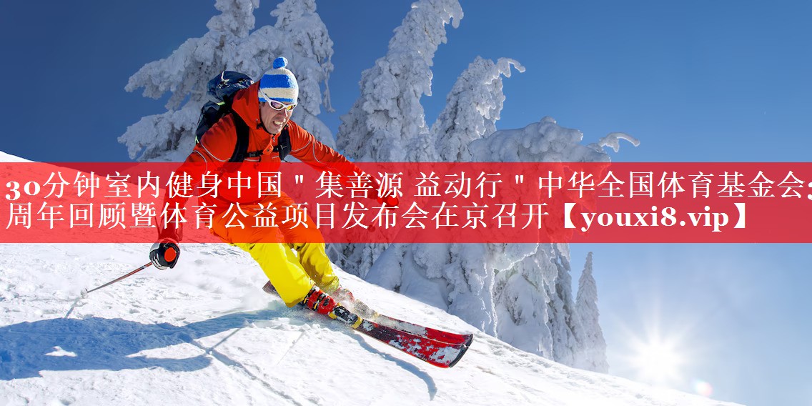 30分钟室内健身中国＂集善源 益动行＂中华全国体育基金会30周年回顾暨体育公益项目发布会在京召开