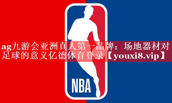 ag九游会亚洲真人第一品牌：场地器材对足球的意义亿德体育登录