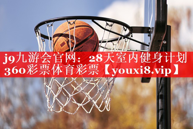 j9九游会官网：28天室内健身计划360彩票体育彩票