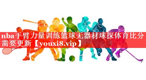 nba手臂力量训练篮球无器材球探体育比分需要更新