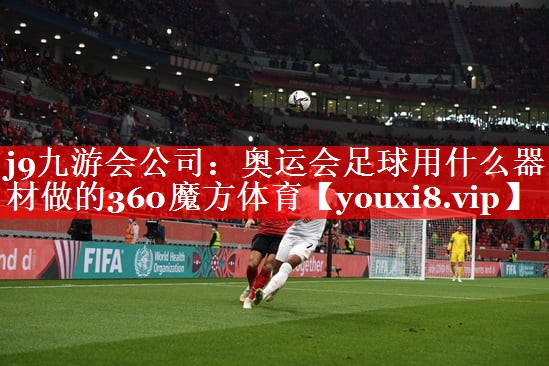 j9九游会公司：奥运会足球用什么器材做的360魔方体育