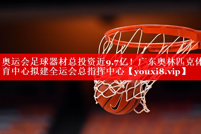 奥运会足球器材总投资近9.7亿！广东奥林匹克体育中心拟建全运会总指挥中心
