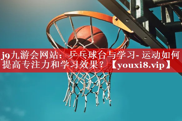 j9九游会网站：乒乓球台与学习- 运动如何提高专注力和学习效果？