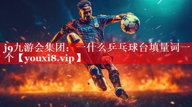 j9九游会集团：一什么乒乓球台填量词一个