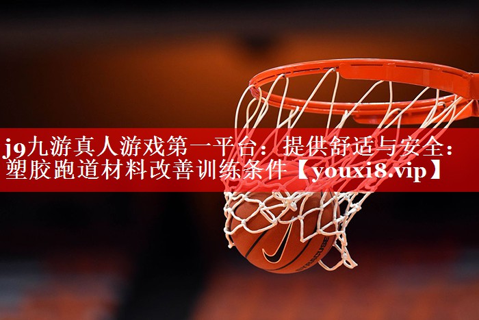 j9九游真人游戏第一平台：提供舒适与安全：塑胶跑道材料改善训练条件