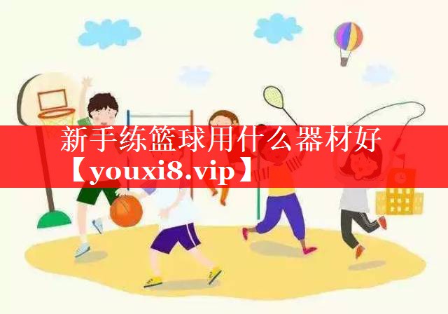 新手练篮球用什么器材好