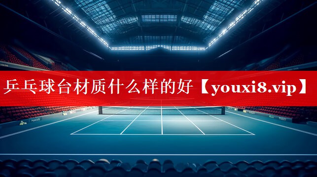 乒乓球台材质什么样的好 乒乓球台材质什么样的好