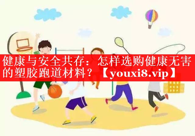 健康与安全共存:怎样选购健康无害的塑胶跑道材料? 健康与安全共存:怎样选购健康无害的塑胶跑道材料?