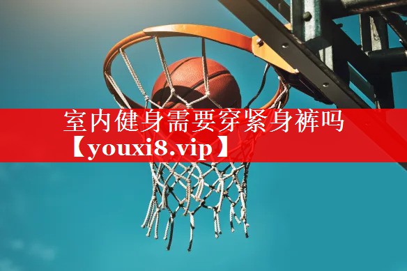 室内健身需要穿紧身裤吗 室内健身需要穿紧身裤吗