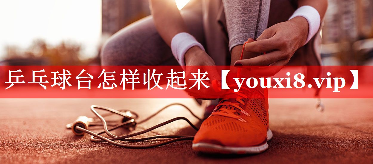 乒乓球台怎样收起来 乒乓球台怎样收起来