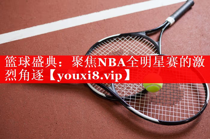 篮球盛典:聚焦NBA全明星赛的激烈角逐 篮球盛典:聚焦NBA全明星赛的激烈角逐