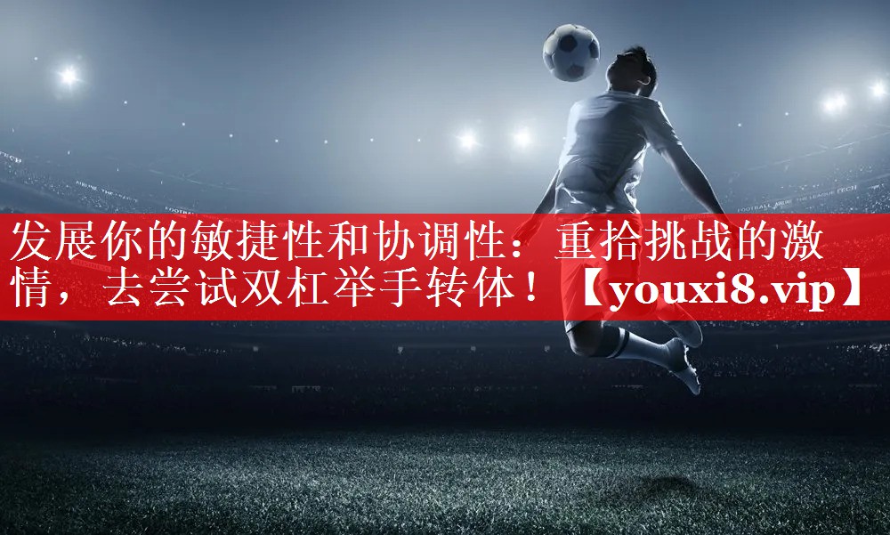 发展你的敏捷性和协调性:重拾挑战的激情,去尝试双杠举手转体! 发展你的敏捷性和协调性:重拾挑战的激情,去尝试双杠举手转体!