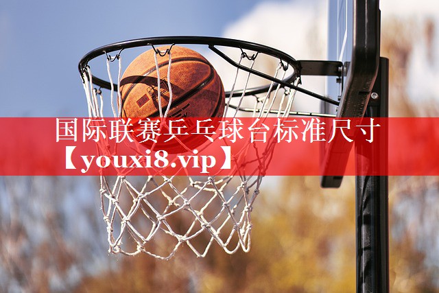 国际联赛乒乓球台标准尺寸 国际联赛乒乓球台标准尺寸