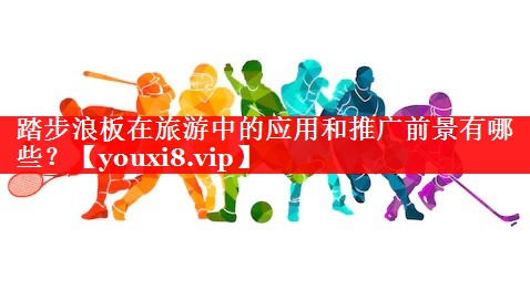 踏步浪板在旅游中的应用和推广前景有哪些? 踏步浪板在旅游中的应用和推广前景有哪些?