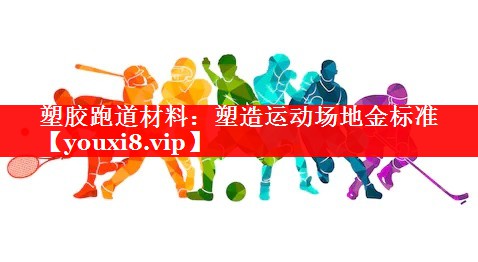 塑胶跑道材料:塑造运动场地金标准 塑胶跑道材料:塑造运动场地金标准