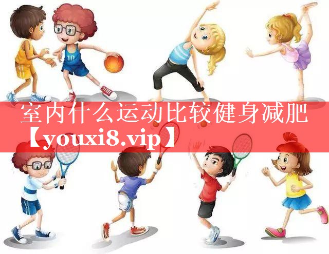 室内什么运动比较健身减肥 室内什么运动比较健身减肥