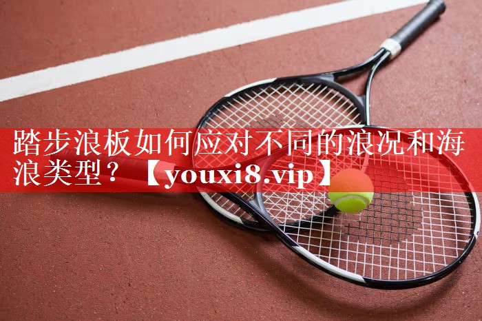 踏步浪板如何应对不同的浪况和海浪类型？