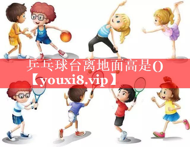 乒乓球台离地面高是() 乒乓球台离地面高是()