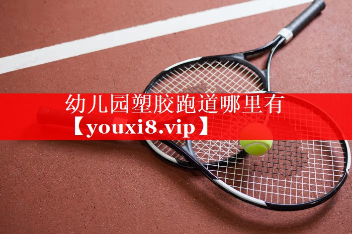 幼儿园塑胶跑道哪里有 幼儿园塑胶跑道哪里有