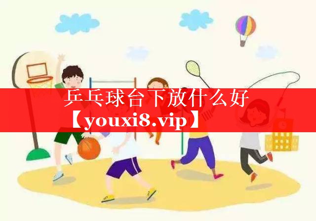 乒乓球台下放什么好 乒乓球台下放什么好