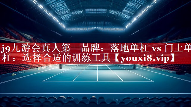 落地单杠 vs 门上单杠:选择合适的训练工具 落地单杠 vs 门上单杠:选择合适的训练工具