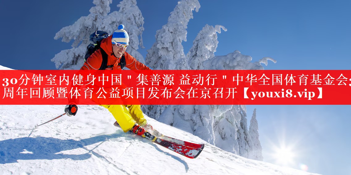30分钟室内健身中国"集善源 益动行"中华全国体育基金会30周年回顾暨体育公益项目发布会在京召开 30分钟室内健身中国"集善源 益动行"中华全国体育基金会30周年回顾暨体育公益项目发布会在京召开