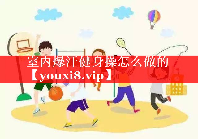 室内爆汗健身操怎么做的 室内爆汗健身操怎么做的