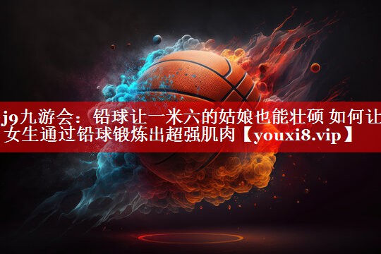 铅球让一米六的姑娘也能壮硕 如何让女生通过铅球锻炼出超强肌肉