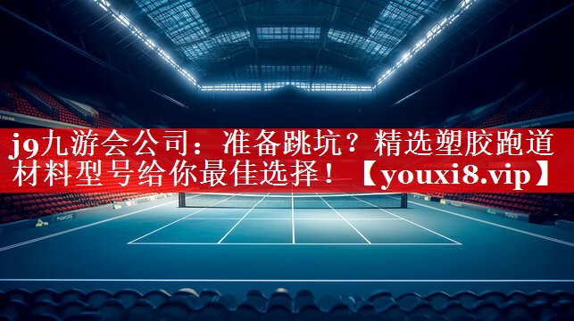 准备跳坑?精选塑胶跑道材料型号给你最佳选择! 准备跳坑?精选塑胶跑道材料型号给你最佳选择!