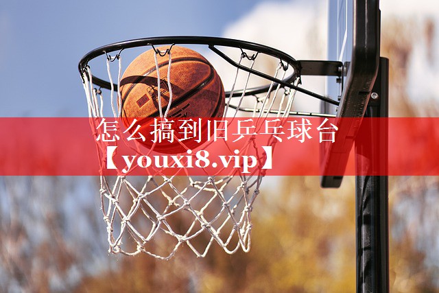 怎么搞到旧乒乓球台 怎么搞到旧乒乓球台